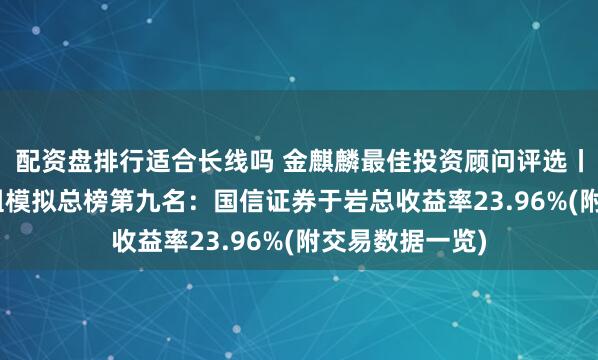 配资盘排行适合长线吗 金麒麟最佳投资顾问评选丨9月28日股票组模拟总榜第九名：国信证券于岩总收益率23.96%(附交易数据一览)
