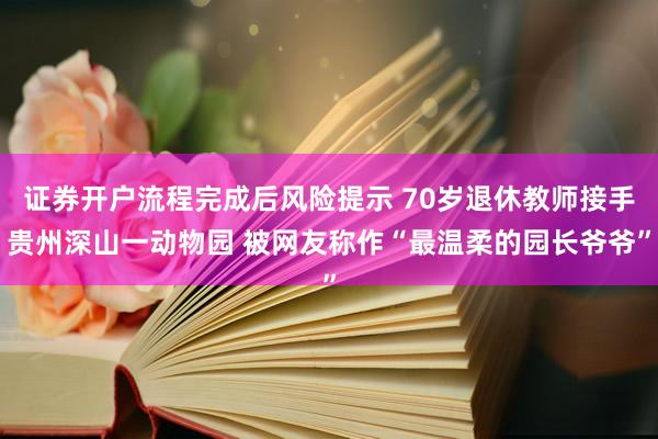 证券开户流程完成后风险提示 70岁退休教师接手贵州深山一动物园 被网友称作“最温柔的园长爷爷”