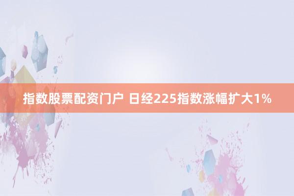 指数股票配资门户 日经225指数涨幅扩大1%