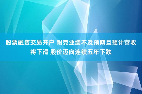 股票融资交易开户 耐克业绩不及预期且预计营收将下滑 股价迈向连续五年下跌