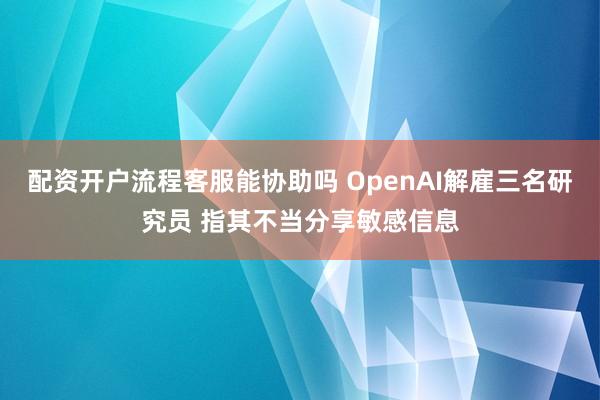 配资开户流程客服能协助吗 OpenAI解雇三名研究员 指其不当分享敏感信息