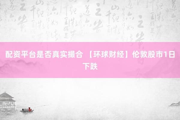 配资平台是否真实撮合 【环球财经】伦敦股市1日下跌