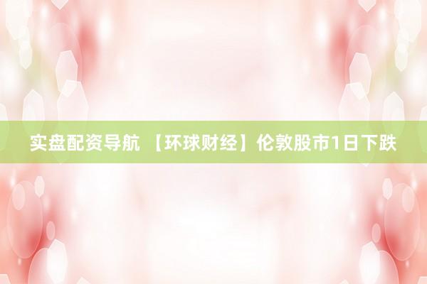 实盘配资导航 【环球财经】伦敦股市1日下跌