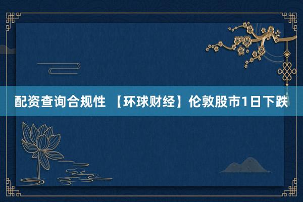 配资查询合规性 【环球财经】伦敦股市1日下跌