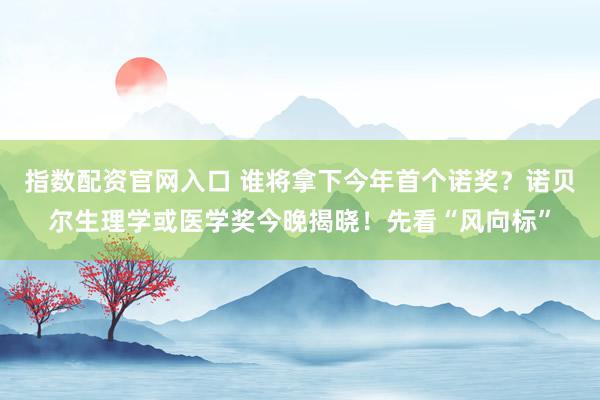 指数配资官网入口 谁将拿下今年首个诺奖？诺贝尔生理学或医学奖今晚揭晓！先看“风向标”