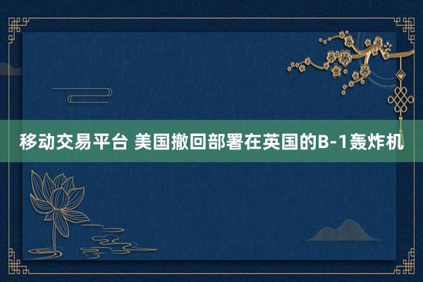 移动交易平台 美国撤回部署在英国的B-1轰炸机
