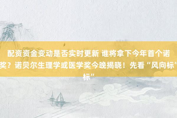 配资资金变动是否实时更新 谁将拿下今年首个诺奖？诺贝尔生理学或医学奖今晚揭晓！先看“风向标”