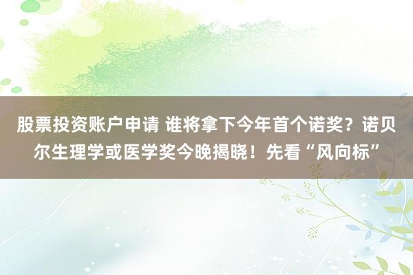 股票投资账户申请 谁将拿下今年首个诺奖？诺贝尔生理学或医学奖今晚揭晓！先看“风向标”