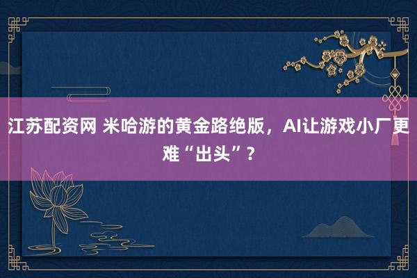 江苏配资网 米哈游的黄金路绝版，AI让游戏小厂更难“出头”？