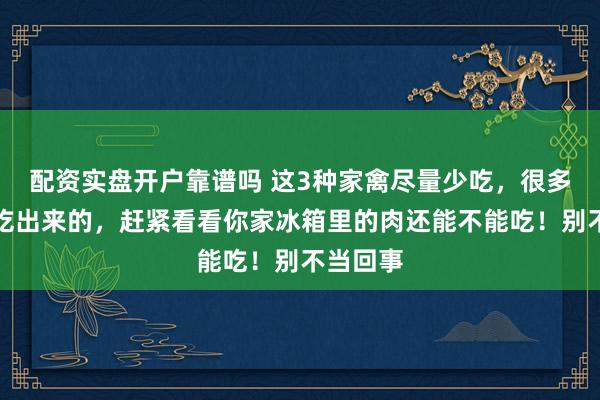 配资实盘开户靠谱吗 这3种家禽尽量少吃，很多病都是吃出来的，赶紧看看你家冰箱里的肉还能不能吃！别不当回事