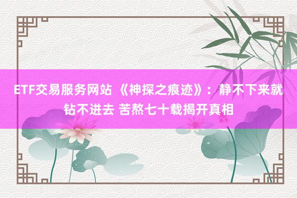 ETF交易服务网站 《神探之痕迹》：静不下来就钻不进去 苦熬七十载揭开真相