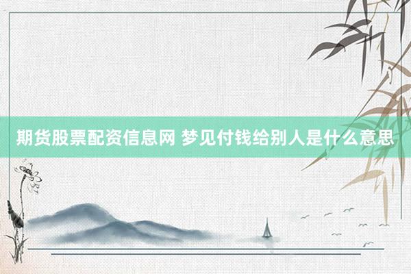 期货股票配资信息网 梦见付钱给别人是什么意思