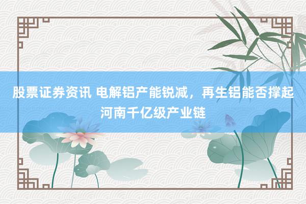 股票证券资讯 电解铝产能锐减，再生铝能否撑起河南千亿级产业链