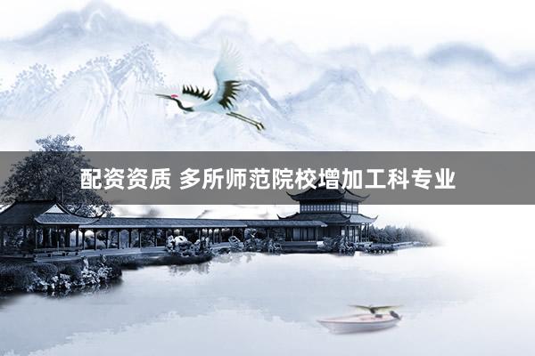 配资资质 多所师范院校增加工科专业