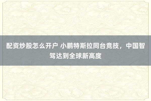 配资炒股怎么开户 小鹏特斯拉同台竞技，中国智驾达到全球新高度