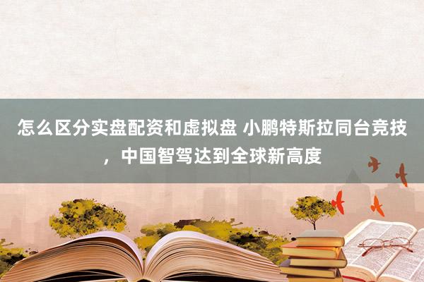 怎么区分实盘配资和虚拟盘 小鹏特斯拉同台竞技，中国智驾达到全球新高度
