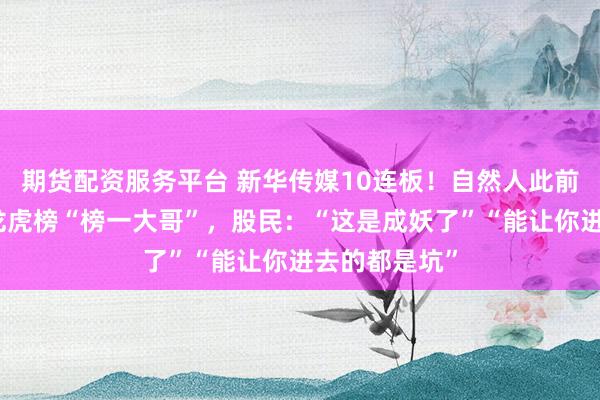 期货配资服务平台 新华传媒10连板！自然人此前成新华传媒龙虎榜“榜一大哥”，股民：“这是成妖了”“能让你进去的都是坑”