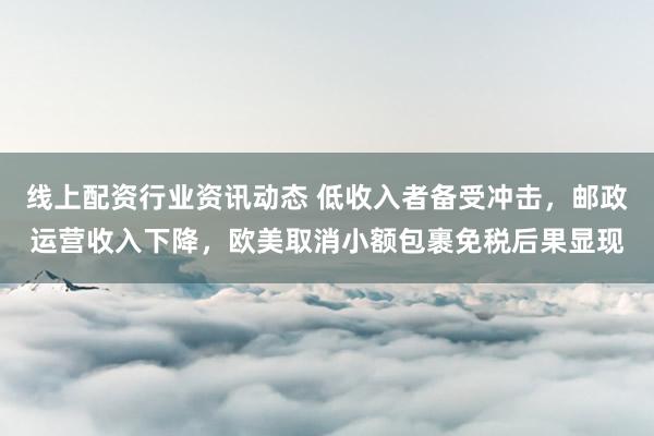 线上配资行业资讯动态 低收入者备受冲击，邮政运营收入下降，欧美取消小额包裹免税后果显现