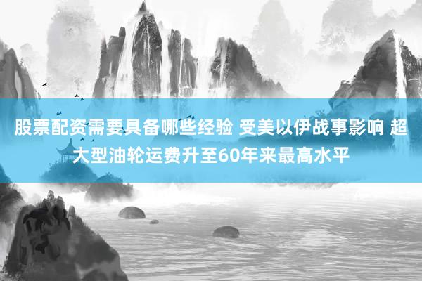 股票配资需要具备哪些经验 受美以伊战事影响 超大型油轮运费升至60年来最高水平