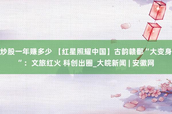 炒股一年赚多少 【红星照耀中国】古韵赣鄱“大变身”：文旅红火 科创出圈_大皖新闻 | 安徽网
