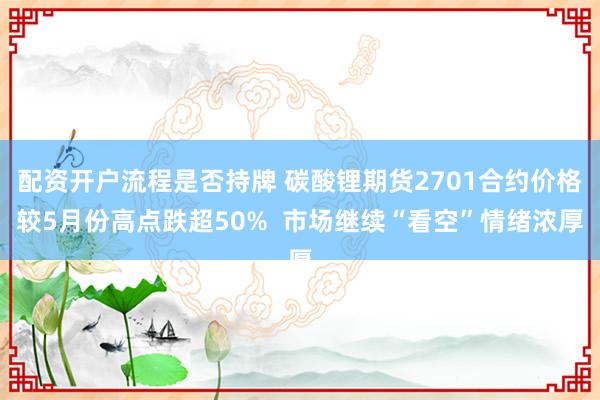 配资开户流程是否持牌 碳酸锂期货2701合约价格较5月份高点跌超50%  市场继续“看空”情绪浓厚