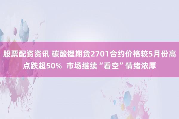 股票配资资讯 碳酸锂期货2701合约价格较5月份高点跌超50%  市场继续“看空”情绪浓厚