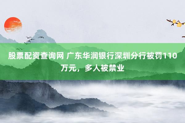股票配资查询网 广东华润银行深圳分行被罚110万元，多人被禁业