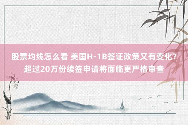 股票均线怎么看 美国H-1B签证政策又有变化？超过20万份续签申请将面临更严格审查