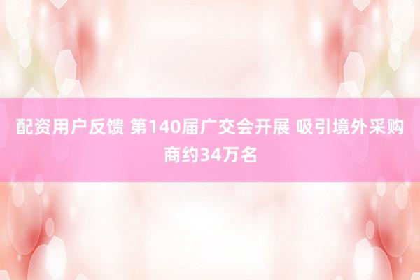 配资用户反馈 第140届广交会开展 吸引境外采购商约34万名
