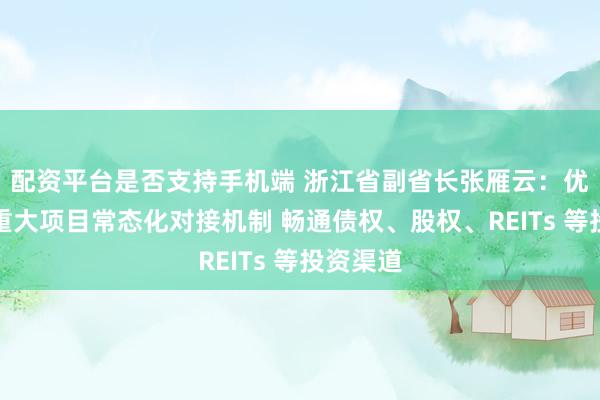 配资平台是否支持手机端 浙江省副省长张雁云：优化险资重大项目常态化对接机制 畅通债权、股权、REITs 等投资渠道