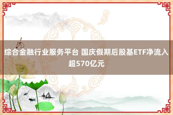 综合金融行业服务平台 国庆假期后股基ETF净流入超570亿元
