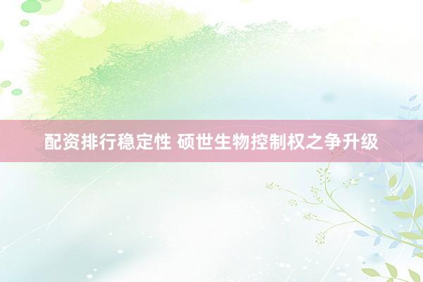 配资排行稳定性 硕世生物控制权之争升级