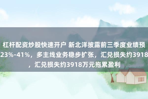 杠杆配资炒股快速开户 新北洋披露前三季度业绩预告：净利预增23%-41%，多主线业务稳步扩张，汇兑损失约3918万元拖累盈利
