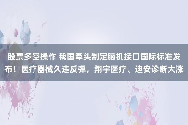 股票多空操作 我国牵头制定脑机接口国际标准发布！医疗器械久违反弹，翔宇医疗、迪安诊断大涨