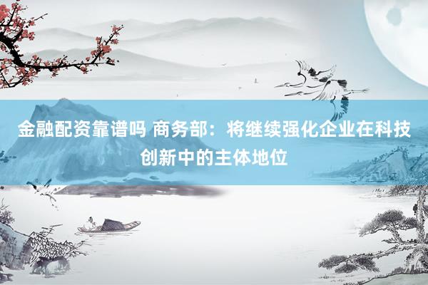 金融配资靠谱吗 商务部：将继续强化企业在科技创新中的主体地位