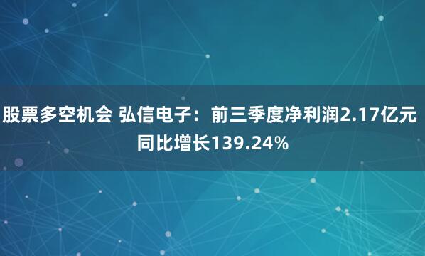 股票多空机会 弘信电子：前三季度净利润2.17亿元 同比增长139.24%
