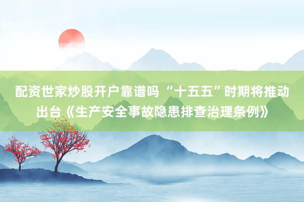 配资世家炒股开户靠谱吗 “十五五”时期将推动出台《生产安全事故隐患排查治理条例》