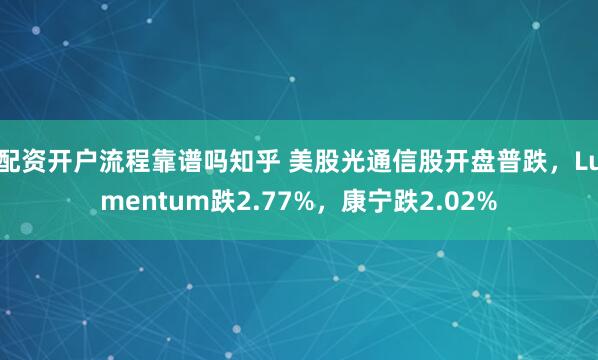 配资开户流程靠谱吗知乎 美股光通信股开盘普跌，Lumentum跌2.77%，康宁跌2.02%