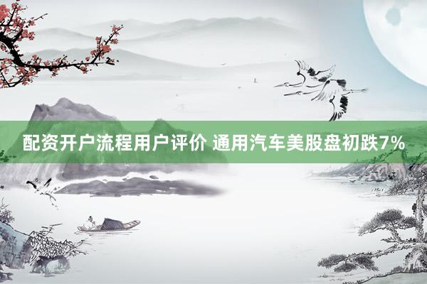 配资开户流程用户评价 通用汽车美股盘初跌7%