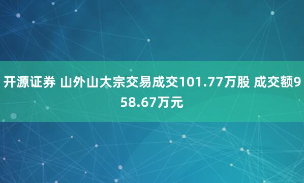 开源证券 山外山大宗交易成交101.77万股 成交额958.67万元