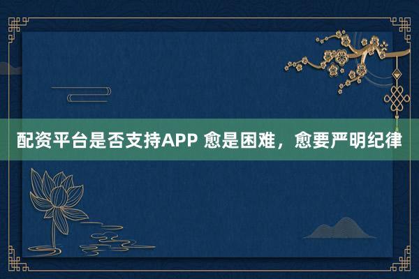 配资平台是否支持APP 愈是困难，愈要严明纪律