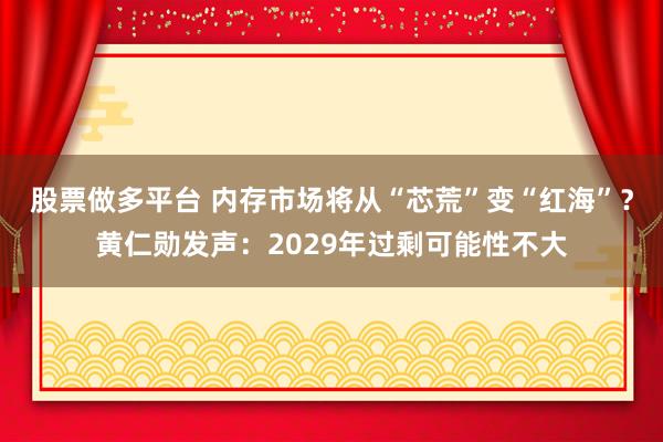 股票做多平台 内存市场将从“芯荒”变“红海”？黄仁勋发声：2029年过剩可能性不大