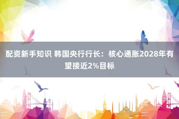 配资新手知识 韩国央行行长：核心通胀2028年有望接近2%目标