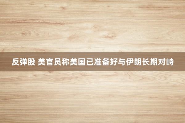 反弹股 美官员称美国已准备好与伊朗长期对峙