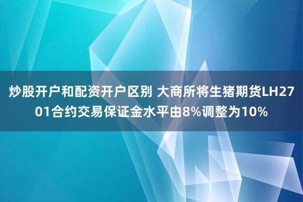 炒股开户和配资开户区别 大商所将生猪期货LH2701合约交易保证金水平由8%调整为10%