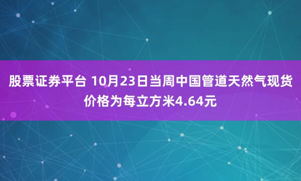 股票证券平台 10月23日当周中国管道天然气现货价格为每立方米4.64元