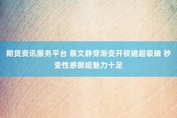 期货资讯服务平台 蔡文静穿渐变开衩裙超吸睛 秒变性感御姐魅力十足