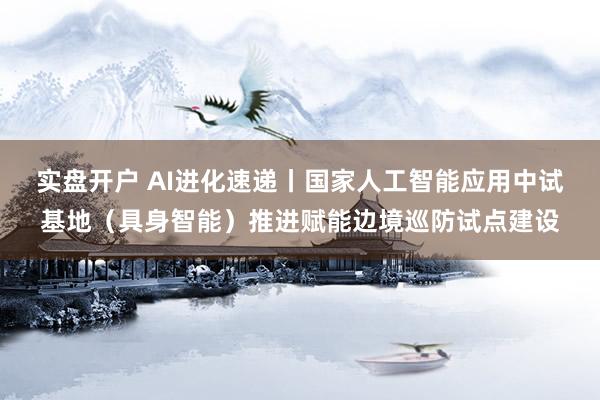 实盘开户 AI进化速递丨国家人工智能应用中试基地（具身智能）推进赋能边境巡防试点建设