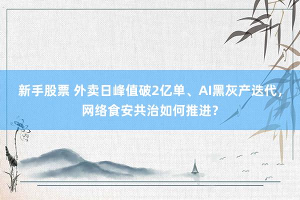 新手股票 外卖日峰值破2亿单、AI黑灰产迭代，网络食安共治如何推进？