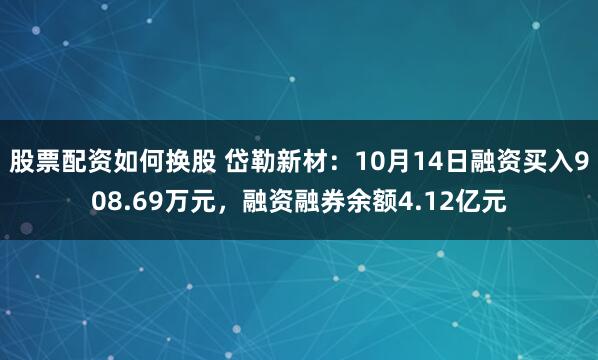 股票配资如何换股 岱勒新材:10月14日融资买入908.69万元,融资融券余额4.12亿元